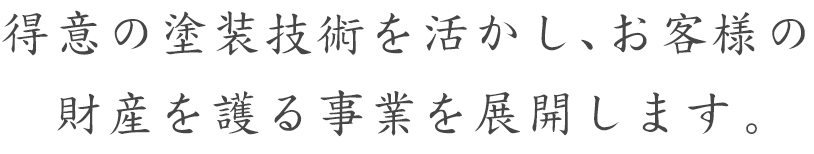 得意の塗装技術を活かし、お客様の財産を護る事業を展開します。